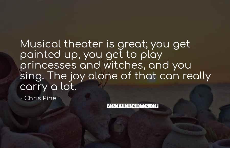 Chris Pine Quotes: Musical theater is great; you get painted up, you get to play princesses and witches, and you sing. The joy alone of that can really carry a lot.