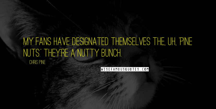 Chris Pine Quotes: My fans have designated themselves the, uh, 'Pine Nuts.' They're a nutty bunch.