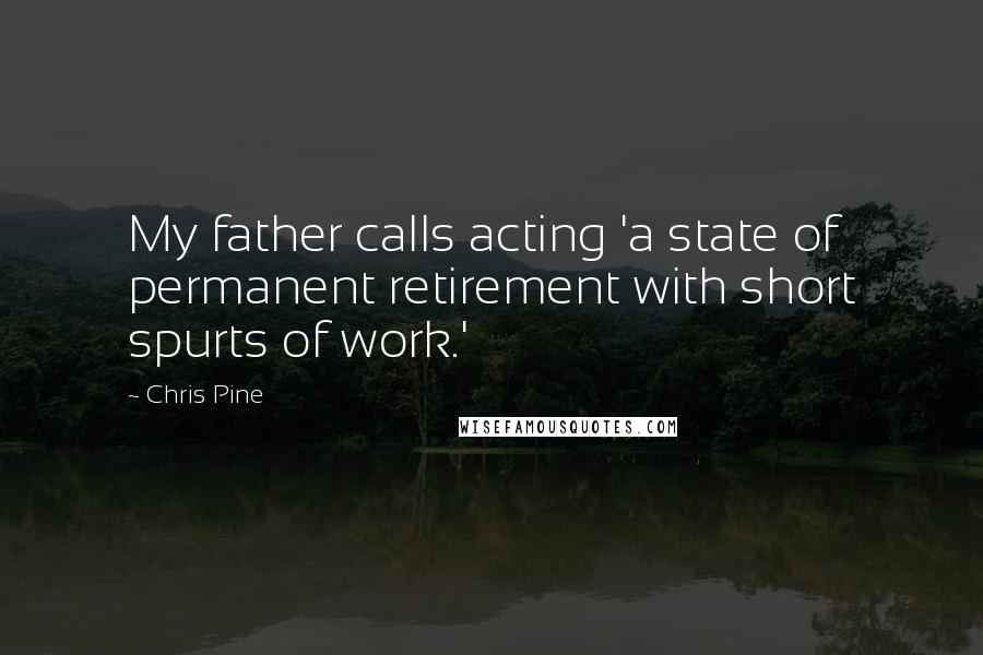 Chris Pine Quotes: My father calls acting 'a state of permanent retirement with short spurts of work.'