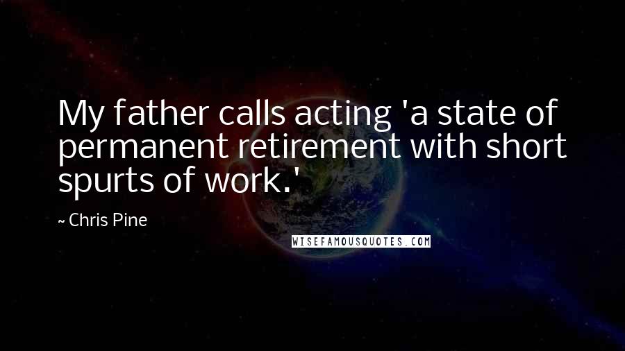 Chris Pine Quotes: My father calls acting 'a state of permanent retirement with short spurts of work.'