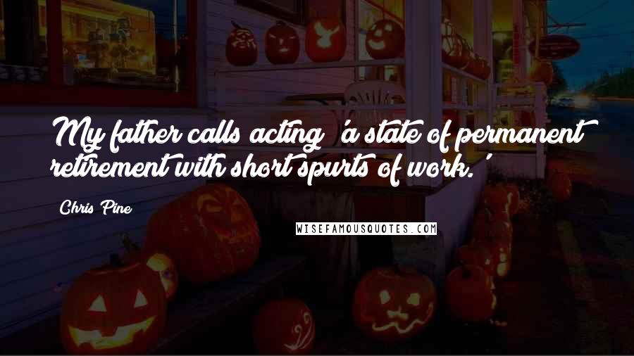 Chris Pine Quotes: My father calls acting 'a state of permanent retirement with short spurts of work.'