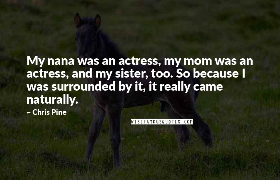 Chris Pine Quotes: My nana was an actress, my mom was an actress, and my sister, too. So because I was surrounded by it, it really came naturally.