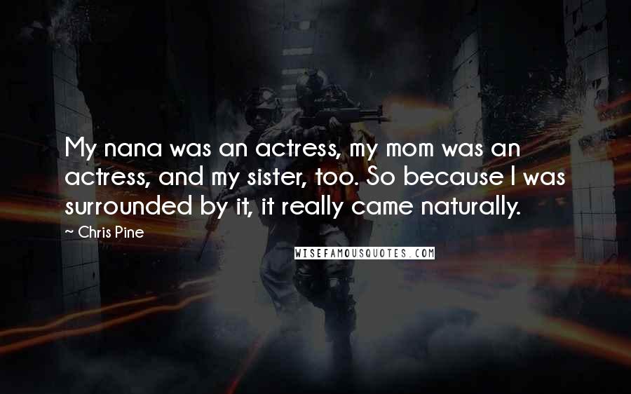 Chris Pine Quotes: My nana was an actress, my mom was an actress, and my sister, too. So because I was surrounded by it, it really came naturally.
