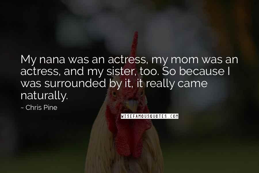 Chris Pine Quotes: My nana was an actress, my mom was an actress, and my sister, too. So because I was surrounded by it, it really came naturally.