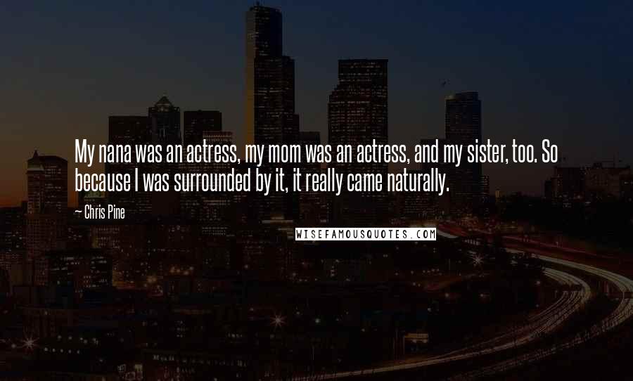 Chris Pine Quotes: My nana was an actress, my mom was an actress, and my sister, too. So because I was surrounded by it, it really came naturally.