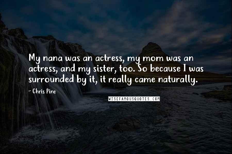 Chris Pine Quotes: My nana was an actress, my mom was an actress, and my sister, too. So because I was surrounded by it, it really came naturally.