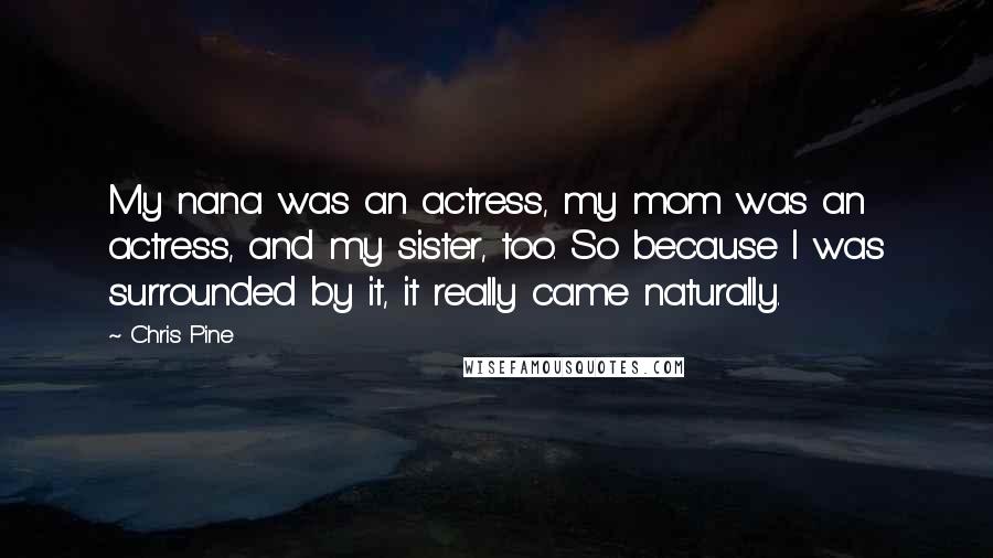 Chris Pine Quotes: My nana was an actress, my mom was an actress, and my sister, too. So because I was surrounded by it, it really came naturally.