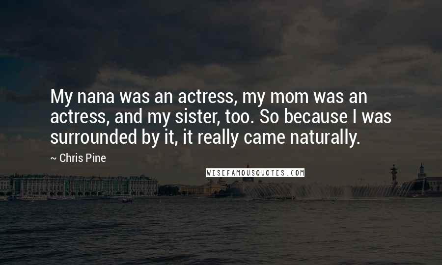 Chris Pine Quotes: My nana was an actress, my mom was an actress, and my sister, too. So because I was surrounded by it, it really came naturally.