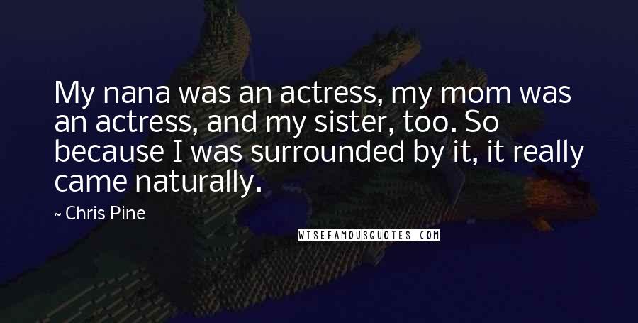 Chris Pine Quotes: My nana was an actress, my mom was an actress, and my sister, too. So because I was surrounded by it, it really came naturally.