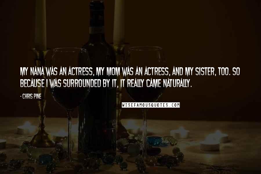 Chris Pine Quotes: My nana was an actress, my mom was an actress, and my sister, too. So because I was surrounded by it, it really came naturally.