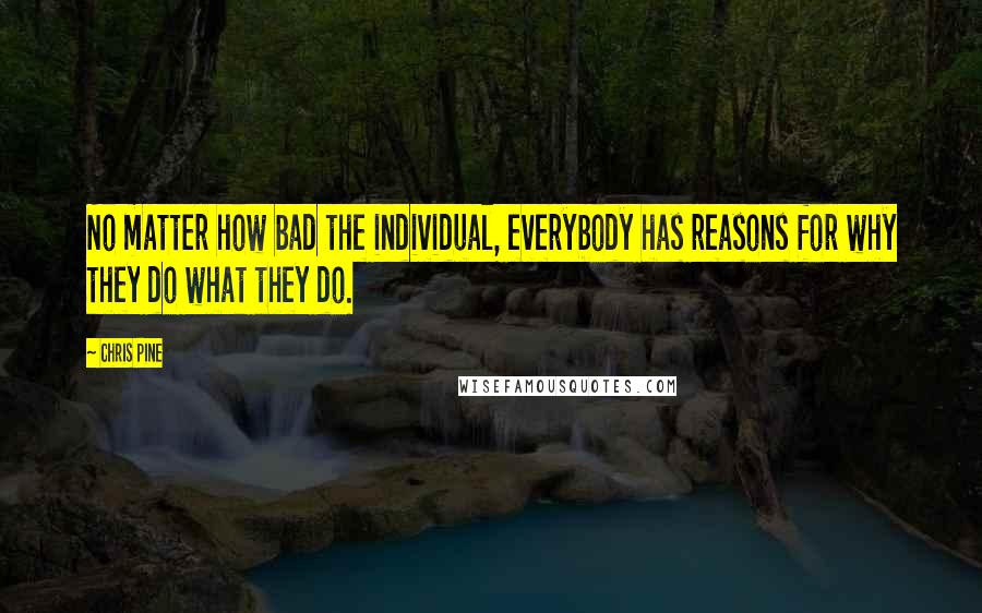 Chris Pine Quotes: No matter how bad the individual, everybody has reasons for why they do what they do.