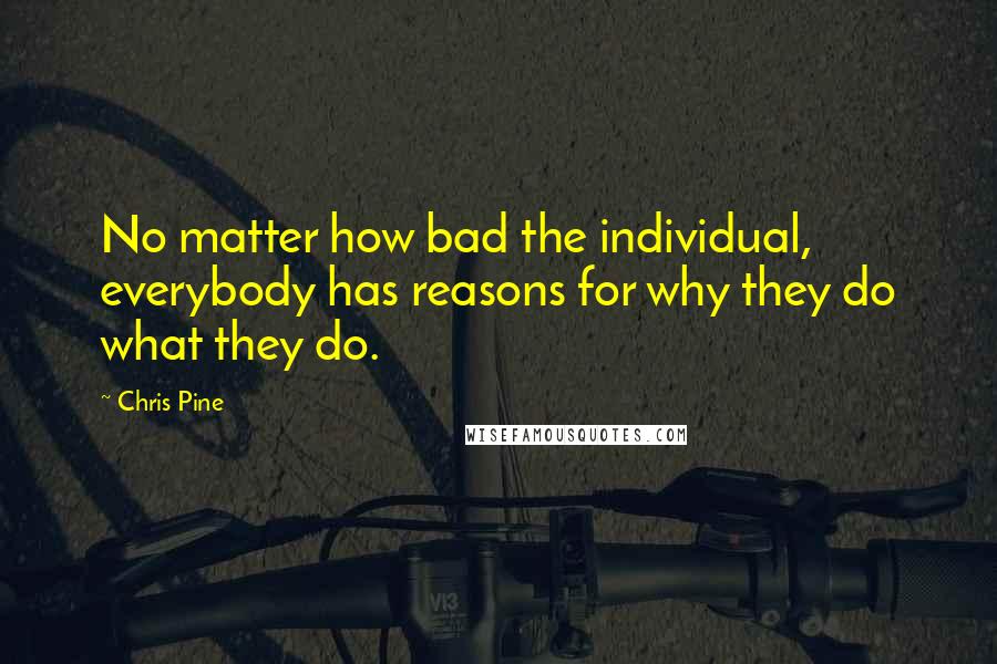 Chris Pine Quotes: No matter how bad the individual, everybody has reasons for why they do what they do.