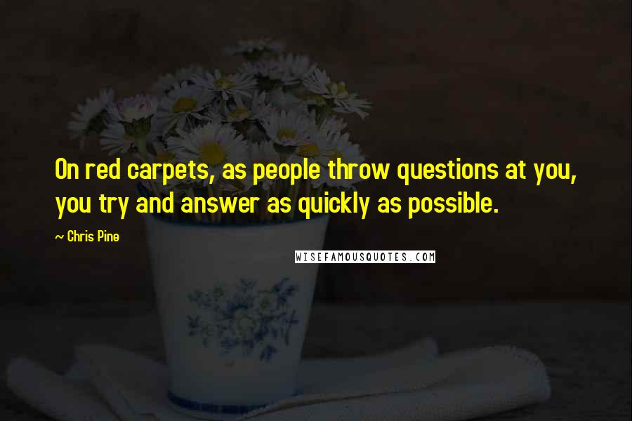 Chris Pine Quotes: On red carpets, as people throw questions at you, you try and answer as quickly as possible.