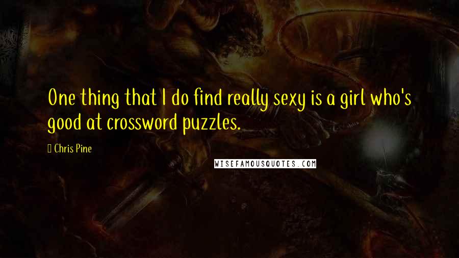 Chris Pine Quotes: One thing that I do find really sexy is a girl who's good at crossword puzzles.