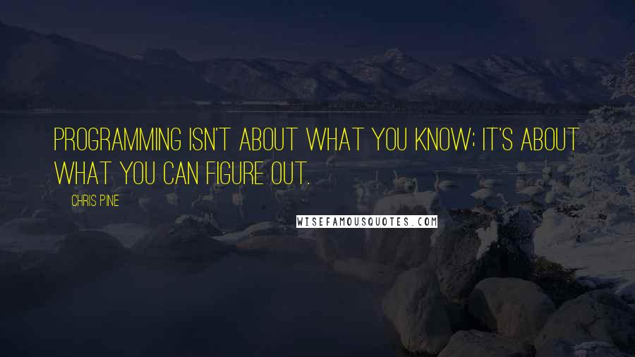 Chris Pine Quotes: Programming isn't about what you know; it's about what you can figure out.