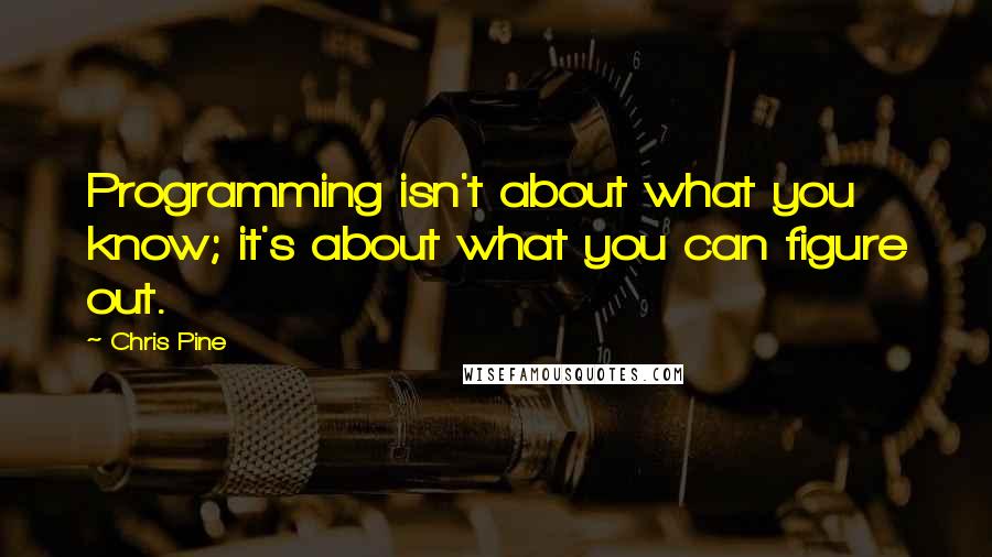 Chris Pine Quotes: Programming isn't about what you know; it's about what you can figure out.