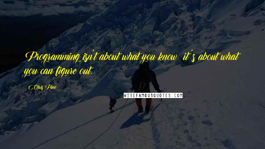 Chris Pine Quotes: Programming isn't about what you know; it's about what you can figure out.