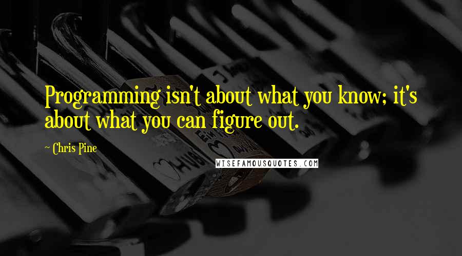 Chris Pine Quotes: Programming isn't about what you know; it's about what you can figure out.