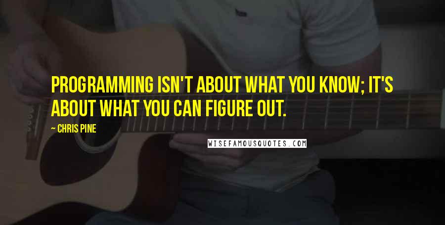 Chris Pine Quotes: Programming isn't about what you know; it's about what you can figure out.