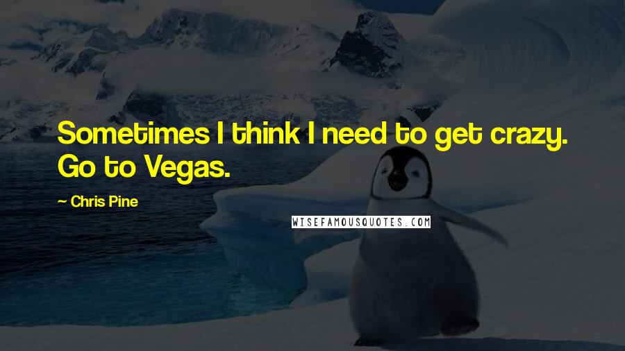 Chris Pine Quotes: Sometimes I think I need to get crazy. Go to Vegas.