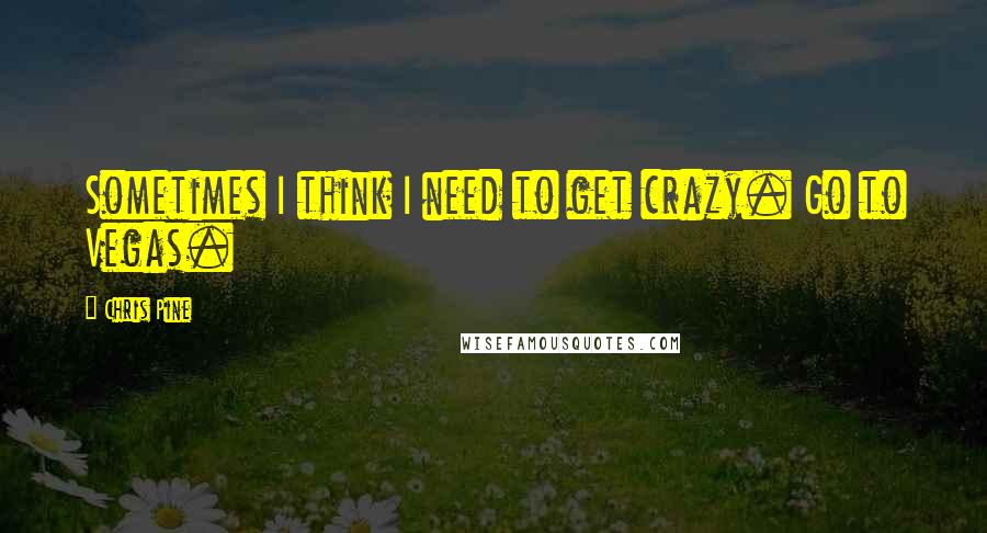 Chris Pine Quotes: Sometimes I think I need to get crazy. Go to Vegas.