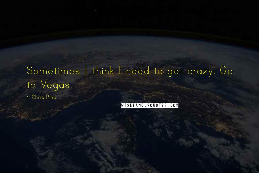 Chris Pine Quotes: Sometimes I think I need to get crazy. Go to Vegas.