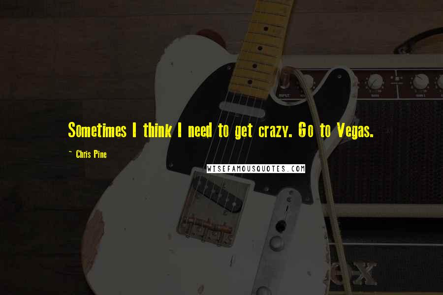 Chris Pine Quotes: Sometimes I think I need to get crazy. Go to Vegas.