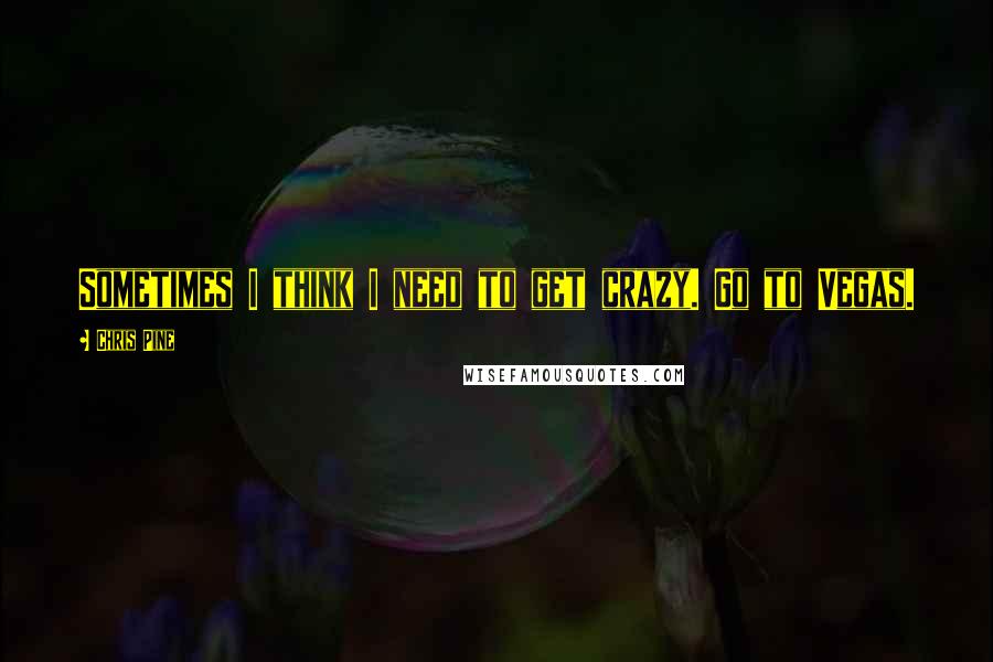 Chris Pine Quotes: Sometimes I think I need to get crazy. Go to Vegas.