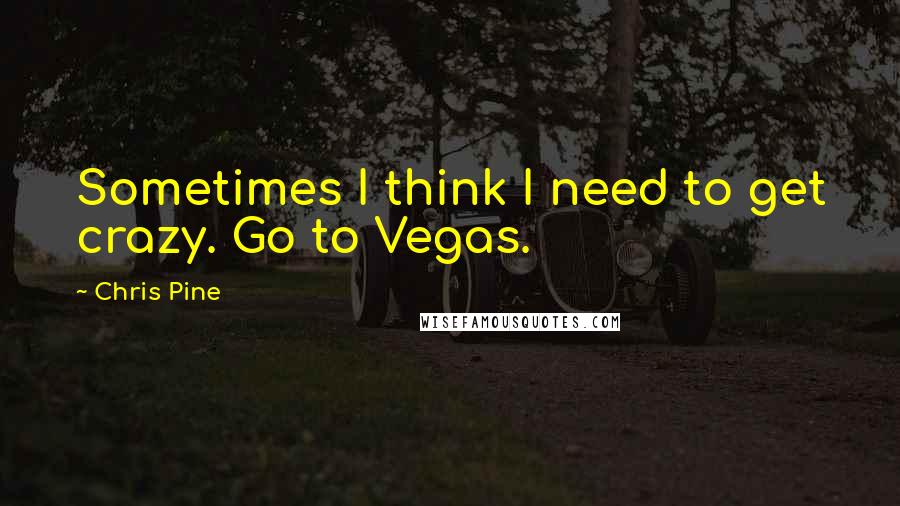 Chris Pine Quotes: Sometimes I think I need to get crazy. Go to Vegas.