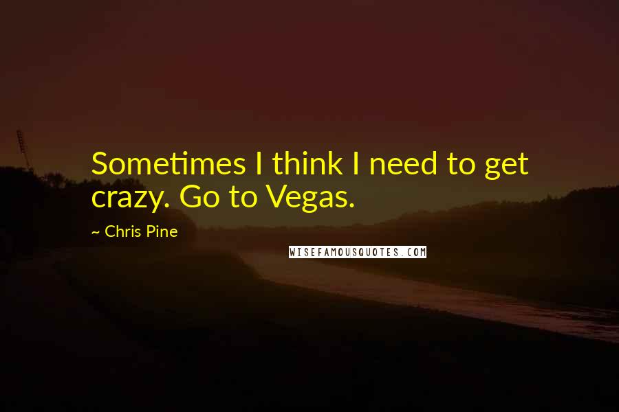 Chris Pine Quotes: Sometimes I think I need to get crazy. Go to Vegas.