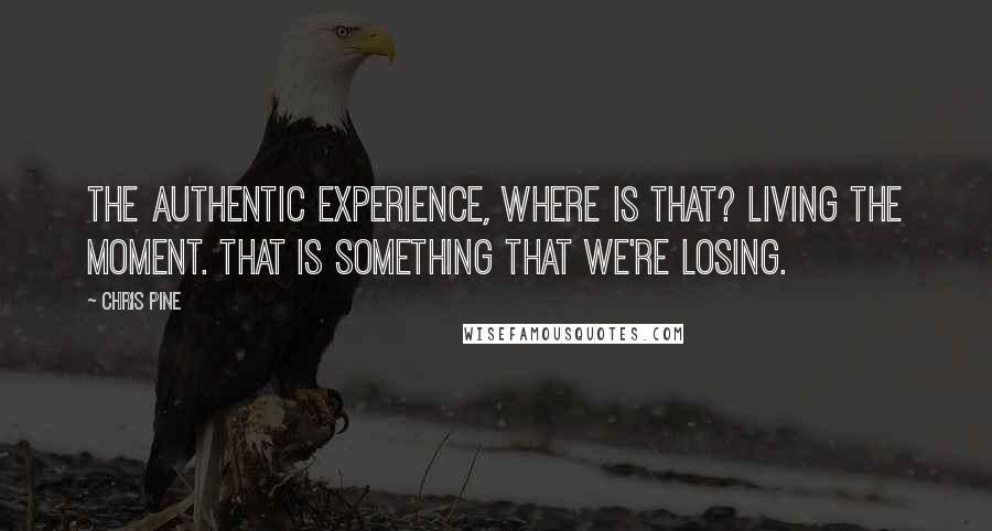 Chris Pine Quotes: The authentic experience, where is that? Living the moment. That is something that we're losing.