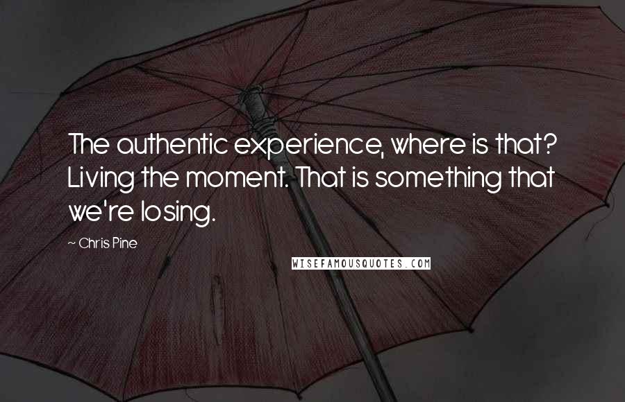 Chris Pine Quotes: The authentic experience, where is that? Living the moment. That is something that we're losing.