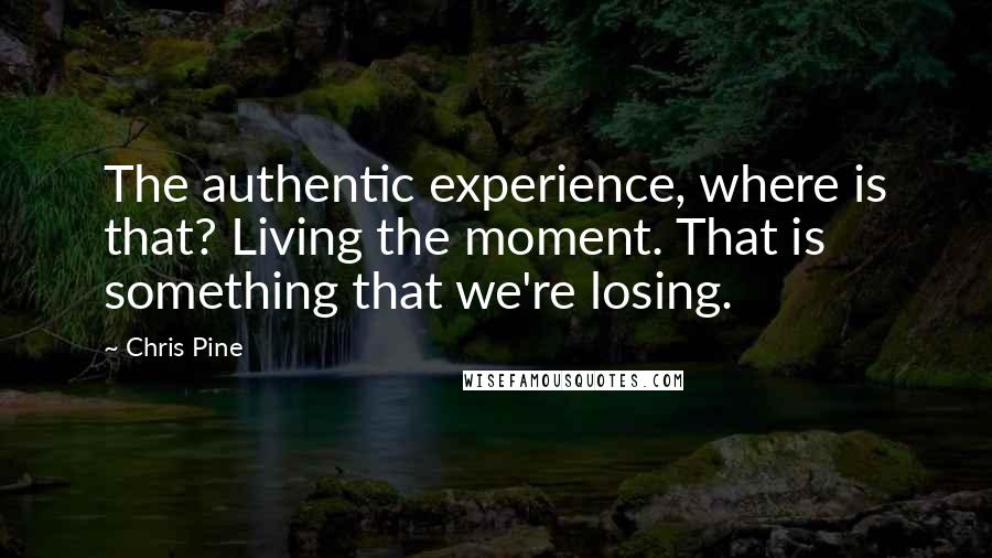 Chris Pine Quotes: The authentic experience, where is that? Living the moment. That is something that we're losing.