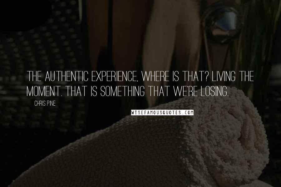 Chris Pine Quotes: The authentic experience, where is that? Living the moment. That is something that we're losing.