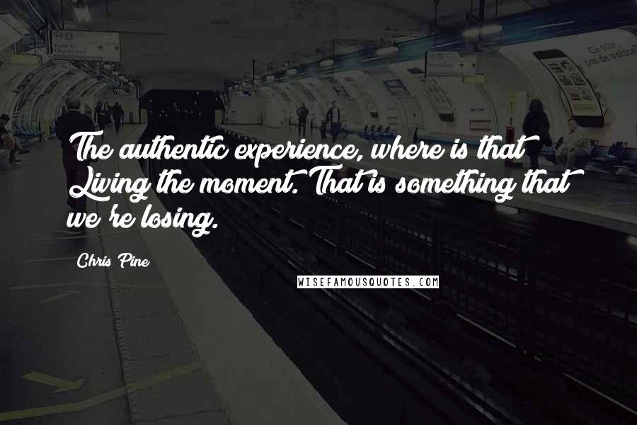 Chris Pine Quotes: The authentic experience, where is that? Living the moment. That is something that we're losing.