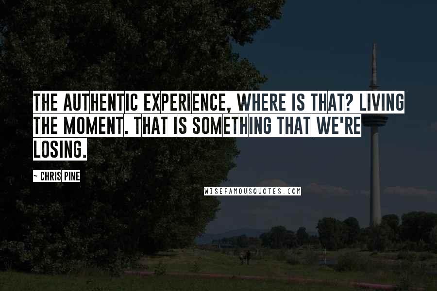 Chris Pine Quotes: The authentic experience, where is that? Living the moment. That is something that we're losing.