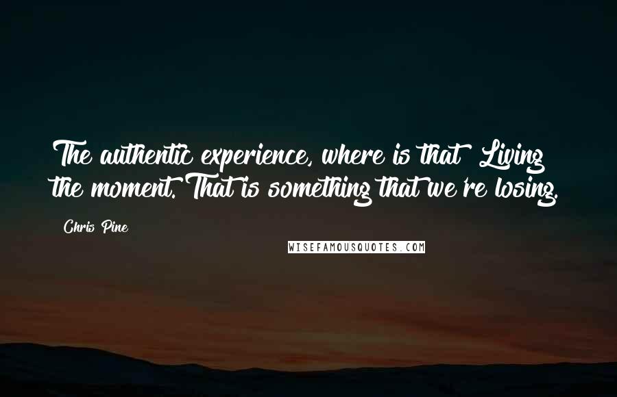 Chris Pine Quotes: The authentic experience, where is that? Living the moment. That is something that we're losing.