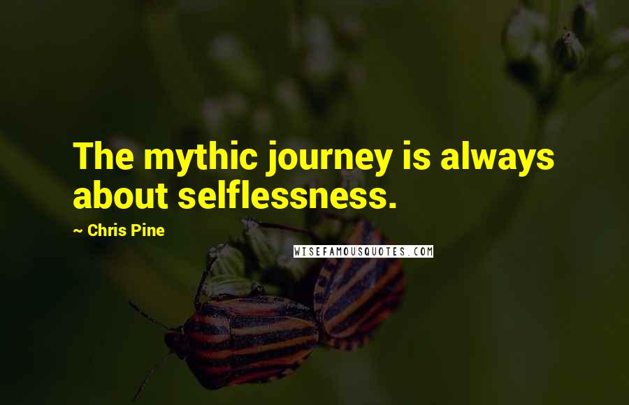 Chris Pine Quotes: The mythic journey is always about selflessness.