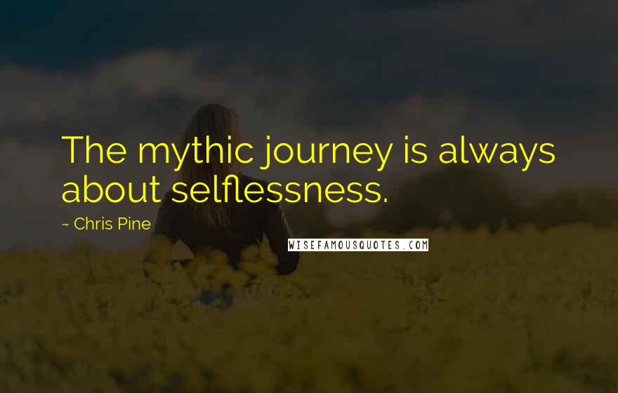 Chris Pine Quotes: The mythic journey is always about selflessness.