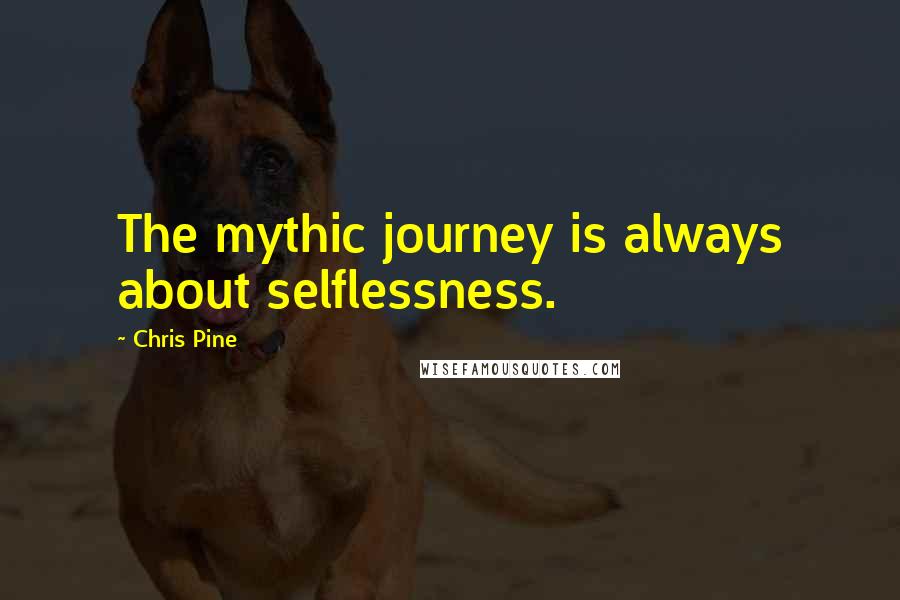 Chris Pine Quotes: The mythic journey is always about selflessness.