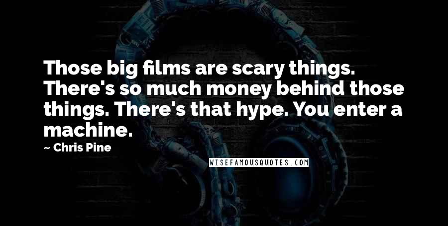 Chris Pine Quotes: Those big films are scary things. There's so much money behind those things. There's that hype. You enter a machine.