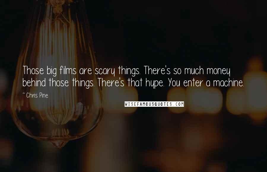 Chris Pine Quotes: Those big films are scary things. There's so much money behind those things. There's that hype. You enter a machine.