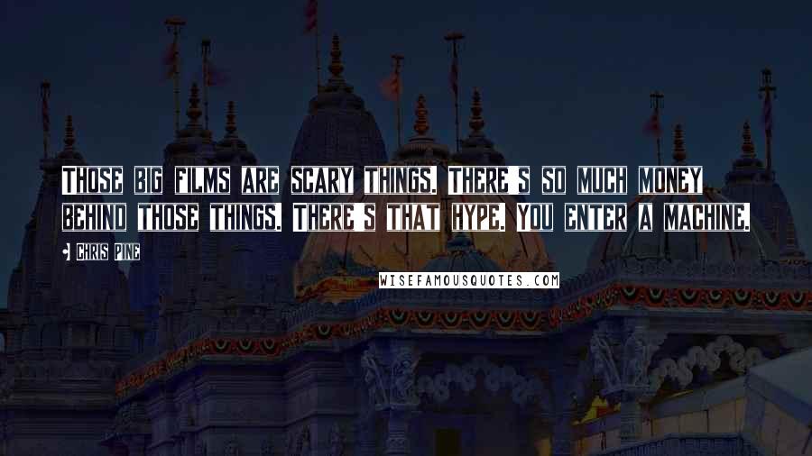 Chris Pine Quotes: Those big films are scary things. There's so much money behind those things. There's that hype. You enter a machine.