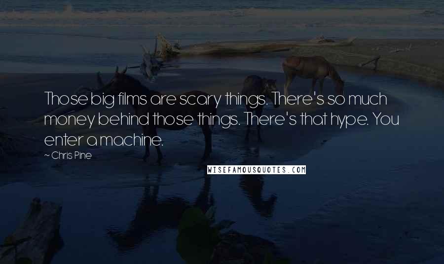 Chris Pine Quotes: Those big films are scary things. There's so much money behind those things. There's that hype. You enter a machine.