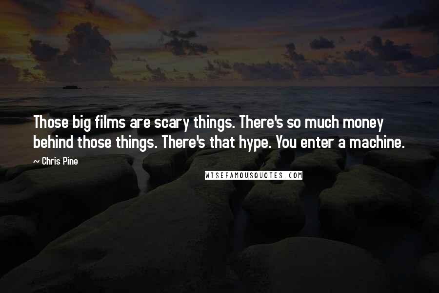 Chris Pine Quotes: Those big films are scary things. There's so much money behind those things. There's that hype. You enter a machine.