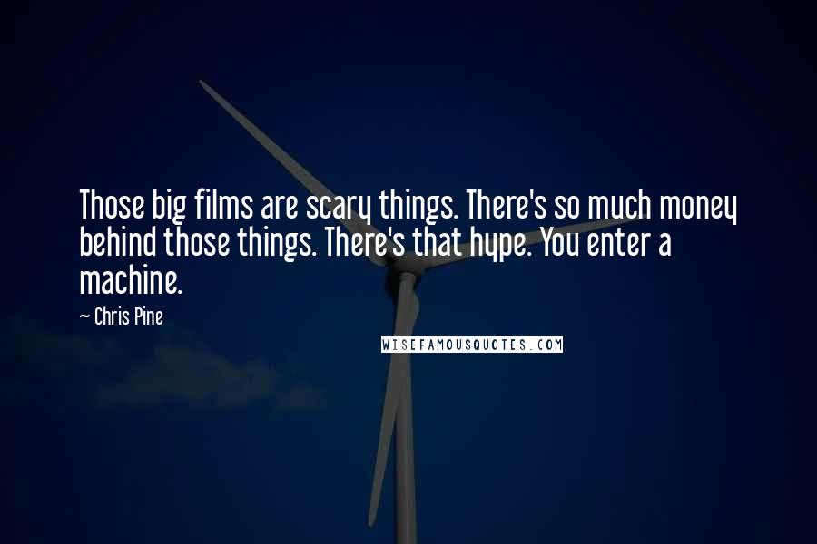 Chris Pine Quotes: Those big films are scary things. There's so much money behind those things. There's that hype. You enter a machine.