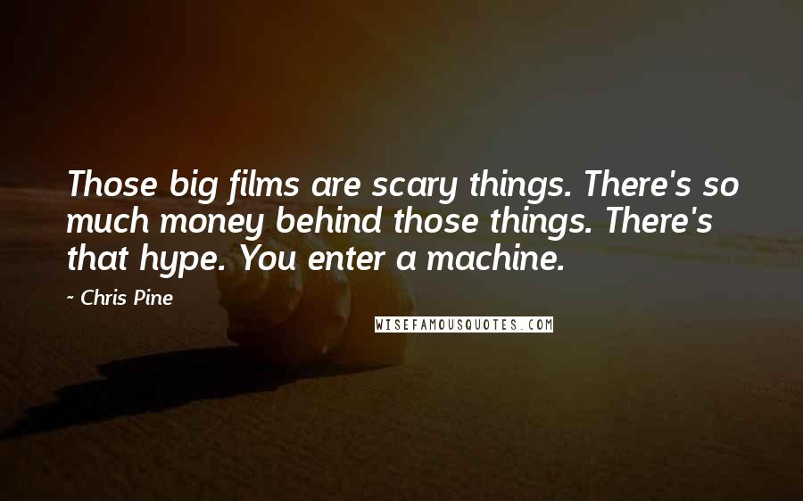 Chris Pine Quotes: Those big films are scary things. There's so much money behind those things. There's that hype. You enter a machine.