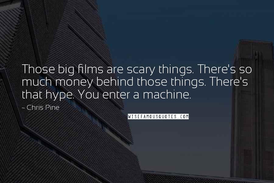 Chris Pine Quotes: Those big films are scary things. There's so much money behind those things. There's that hype. You enter a machine.