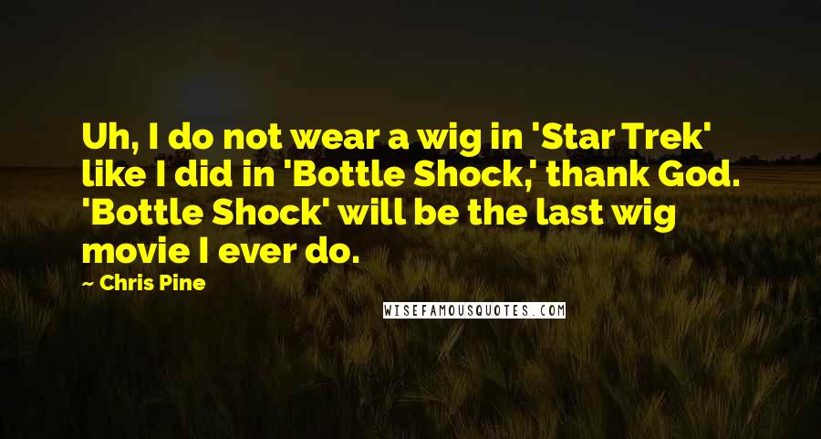 Chris Pine Quotes: Uh, I do not wear a wig in 'Star Trek' like I did in 'Bottle Shock,' thank God. 'Bottle Shock' will be the last wig movie I ever do.