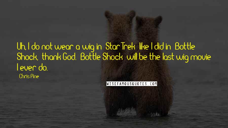 Chris Pine Quotes: Uh, I do not wear a wig in 'Star Trek' like I did in 'Bottle Shock,' thank God. 'Bottle Shock' will be the last wig movie I ever do.